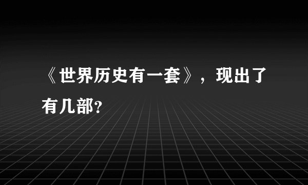 《世界历史有一套》，现出了有几部？