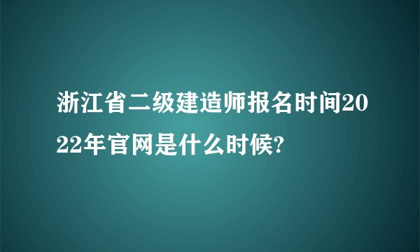 浙江省二级建造师报名时间2022年官网是什么时候?