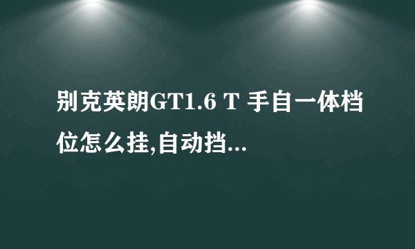 别克英朗GT1.6 T 手自一体档位怎么挂,自动挡怎么切换为手动挡？求解答。。谢谢。