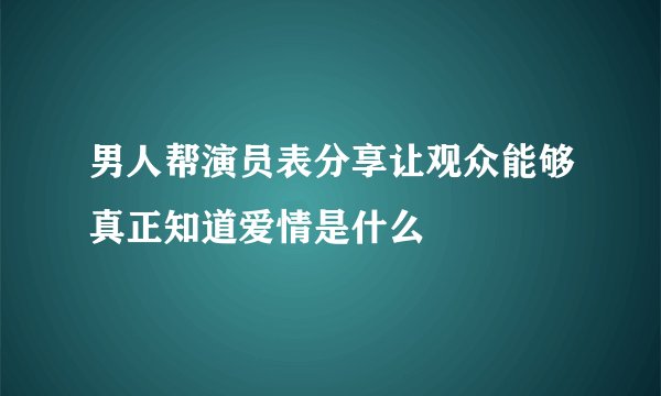 男人帮演员表分享让观众能够真正知道爱情是什么