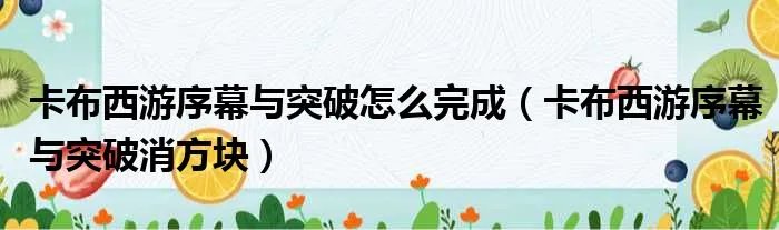 卡布西游序幕与突破怎么完成（卡布西游序幕与突破消方块）