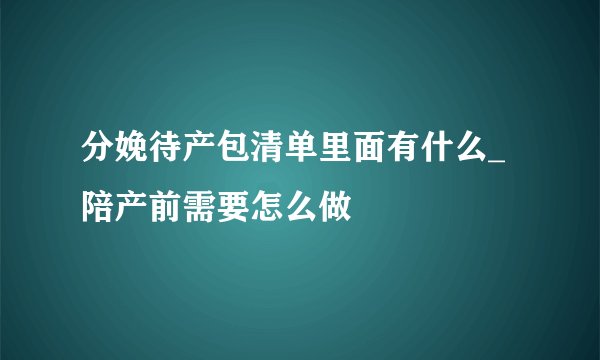 分娩待产包清单里面有什么_陪产前需要怎么做