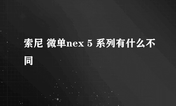 索尼 微单nex 5 系列有什么不同