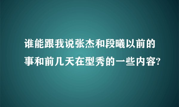 谁能跟我说张杰和段曦以前的事和前几天在型秀的一些内容?