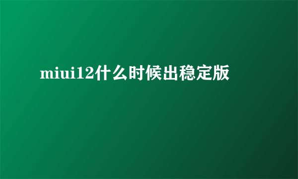 miui12什么时候出稳定版