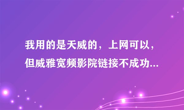 我用的是天威的，上网可以，但威雅宽频影院链接不成功，而且影院也很久没更新那些影片了？这是为什么呀？