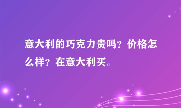 意大利的巧克力贵吗?价格怎么样?在意大利买。