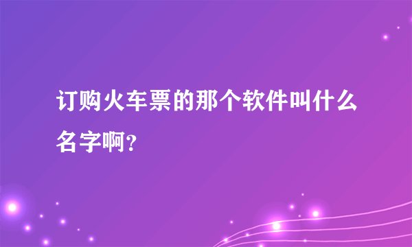 订购火车票的那个软件叫什么名字啊？