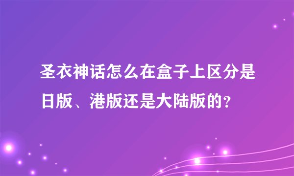 圣衣神话怎么在盒子上区分是日版、港版还是大陆版的?