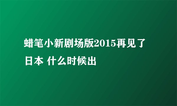 蜡笔小新剧场版2015再见了 日本 什么时候出