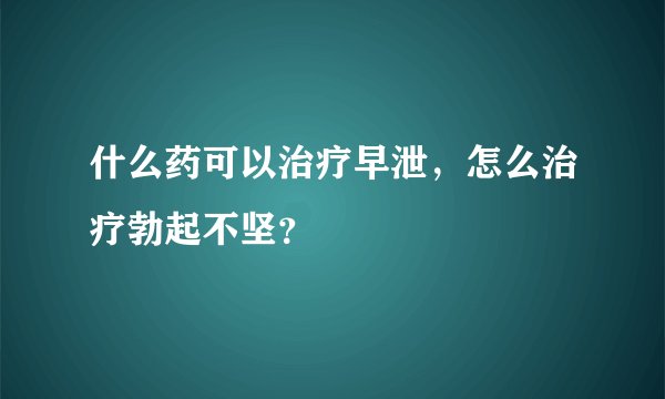 什么药可以治疗早泄，怎么治疗勃起不坚？