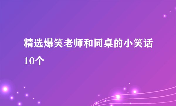 精选爆笑老师和同桌的小笑话10个