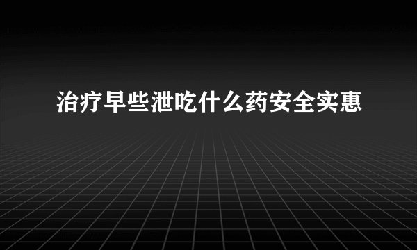 治疗早些泄吃什么药安全实惠