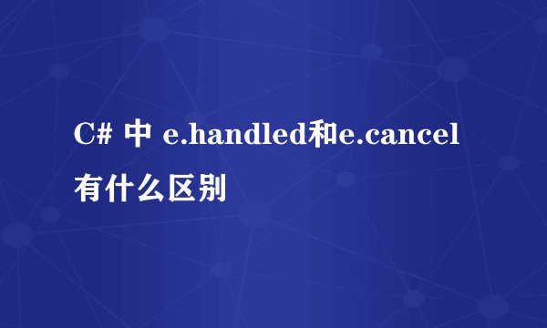C# 中 e.handled和e.cancel有什么区别