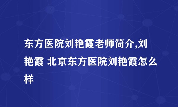 东方医院刘艳霞老师简介,刘艳霞 北京东方医院刘艳霞怎么样