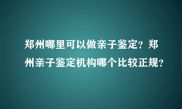 郑州哪里可以做亲子鉴定？郑州亲子鉴定机构哪个比较正规？