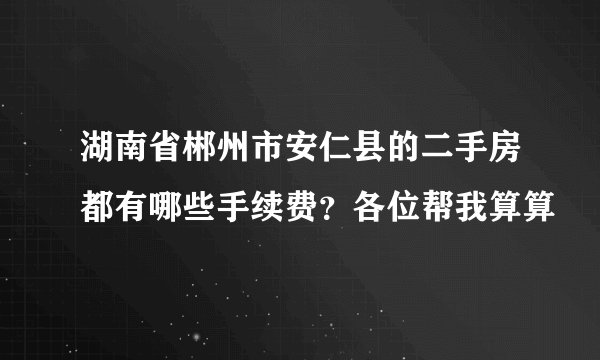 湖南省郴州市安仁县的二手房都有哪些手续费？各位帮我算算