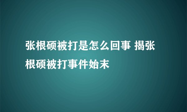 张根硕被打是怎么回事 揭张根硕被打事件始末