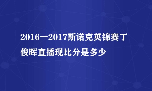 2016一2017斯诺克英锦赛丁俊晖直播现比分是多少