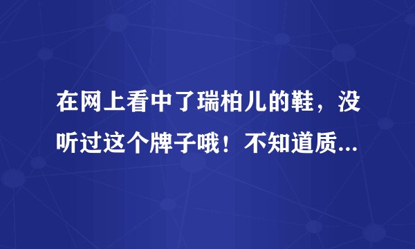 在网上看中了瑞柏儿的鞋，没听过这个牌子哦！不知道质量好不好！ 有人买过吗？