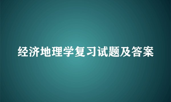 经济地理学复习试题及答案