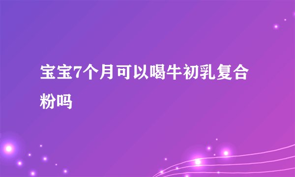 宝宝7个月可以喝牛初乳复合粉吗