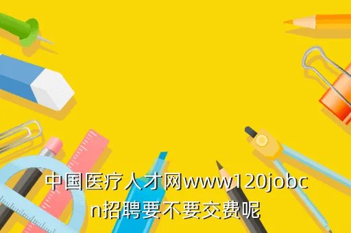 医院招聘网,中国医疗人才网www120jobcn招聘要不要交费呢