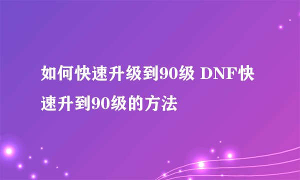 如何快速升级到90级 DNF快速升到90级的方法