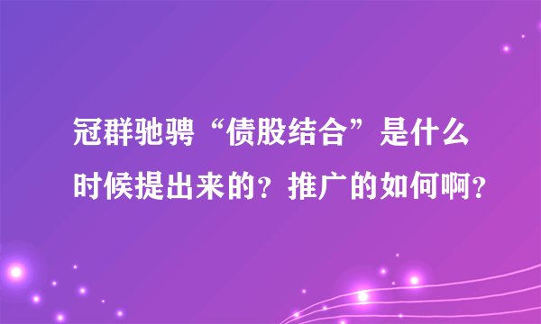 冠群驰骋“债股结合”是什么时候提出来的？推广的如何啊？