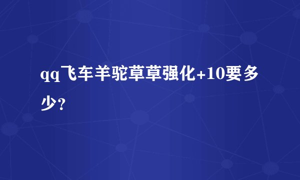 qq飞车羊驼草草强化+10要多少?