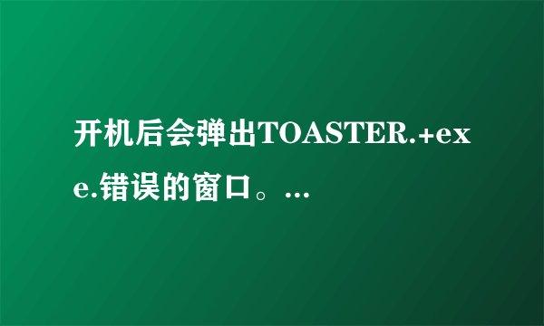开机后会弹出TOASTER.+exe.错误的窗口。如何解决