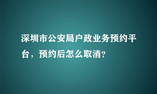 深圳市公安局户政业务预约平台,预约后怎么取消?
