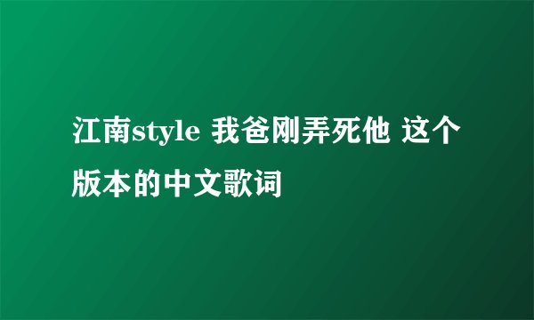 江南style 我爸刚弄死他 这个版本的中文歌词