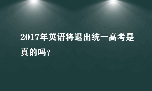 2017年英语将退出统一高考是真的吗？