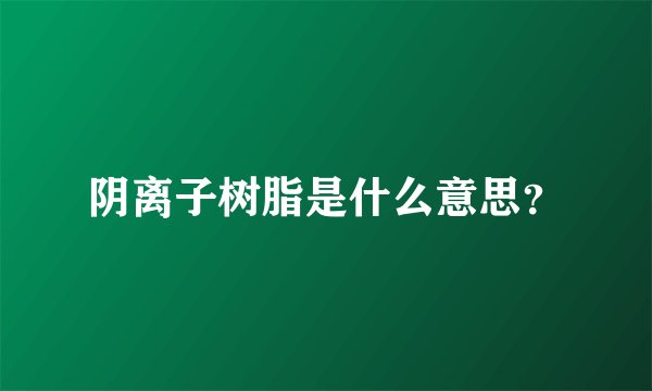 阴离子树脂是什么意思？