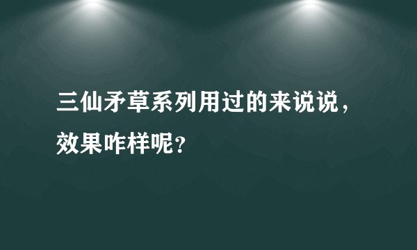三仙矛草系列用过的来说说，效果咋样呢？