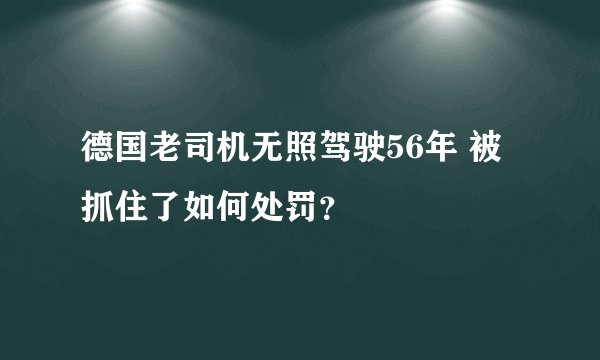 德国老司机无照驾驶56年 被抓住了如何处罚?