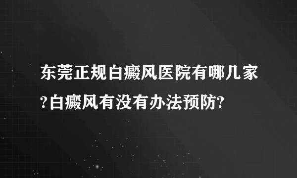 东莞正规白癜风医院有哪几家?白癜风有没有办法预防?