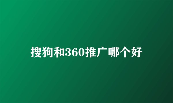 搜狗和360推广哪个好