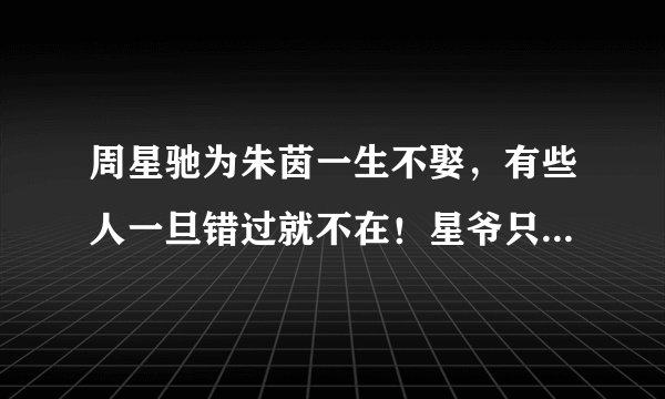 周星驰为朱茵一生不娶，有些人一旦错过就不在！星爷只为证明自己