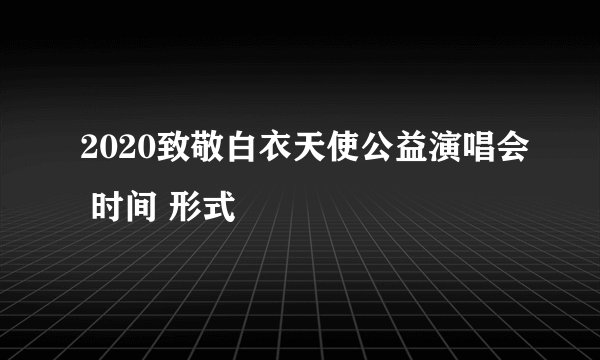 2020致敬白衣天使公益演唱会 时间 形式