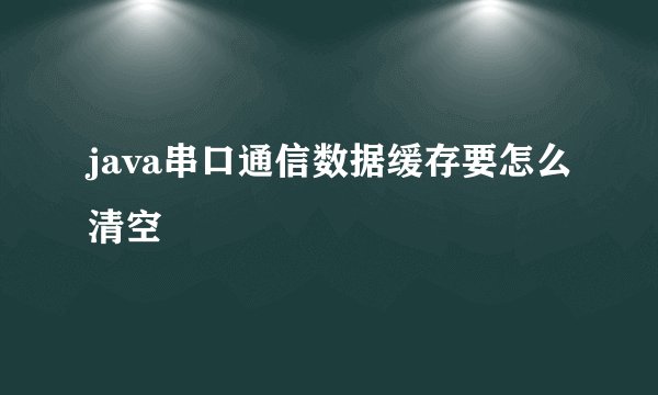 java串口通信数据缓存要怎么清空