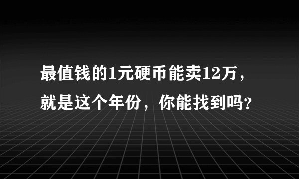 最值钱的1元硬币能卖12万,就是这个年份,你能找到吗?
