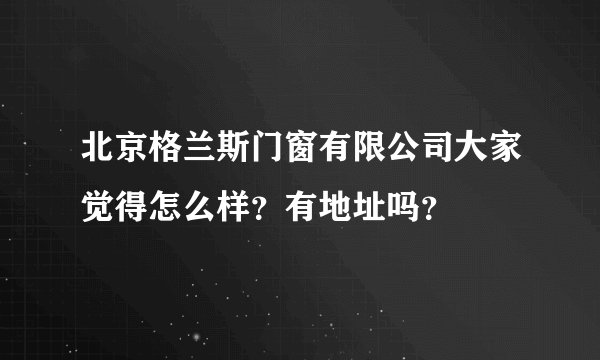 北京格兰斯门窗有限公司大家觉得怎么样？有地址吗？