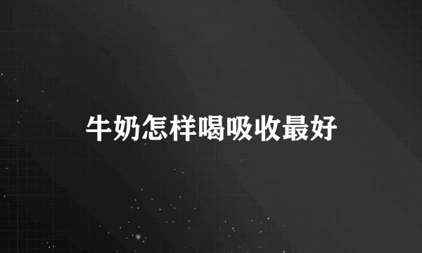 牛奶怎样喝吸收最好