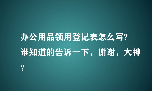 办公用品领用登记表怎么写?谁知道的告诉一下，谢谢，大神？
