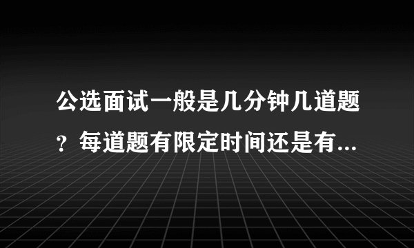 公选面试一般是几分钟几道题？每道题有限定时间还是有总的限定时间呢？