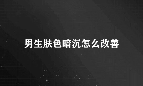 男生肤色暗沉怎么改善