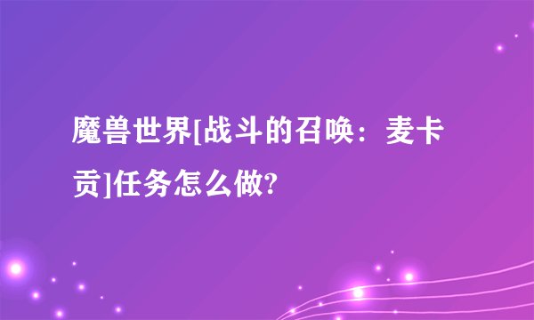 魔兽世界[战斗的召唤：麦卡贡]任务怎么做?