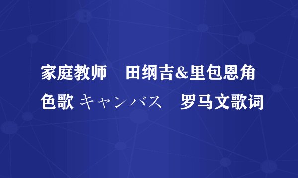 家庭教师沢田纲吉&里包恩角色歌 キャンバス　罗马文歌词